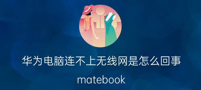 华为电脑连不上无线网是怎么回事 matebook 14笔记本怎样连接无线网络？